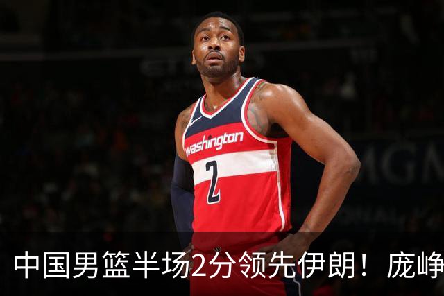中国男篮半场2分领先伊朗！庞峥麟11分，焦泊乔4+6，廖三宁4分