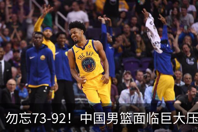 勿忘73-92！中国男篮面临巨大压力，三人角色至关重要